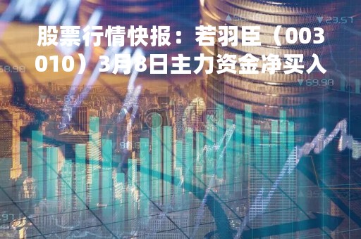 股票行情快报:若羽臣(003010)3月8日主力资金净买入251.72万元