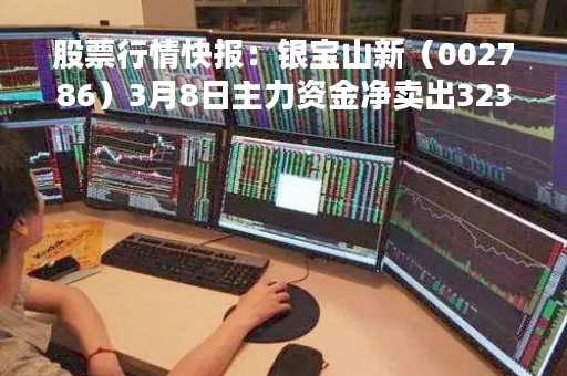 股票行情快报:银宝山新(002786)3月8日主力资金净卖出323.35万元 股票行情快报:银宝山新(002786)3月8日主力资金净卖出323.35万元