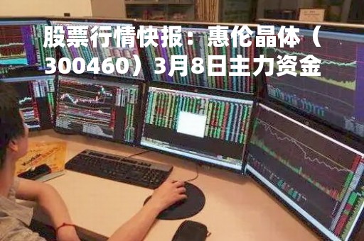 股票行情快报:惠伦晶体(300460)3月8日主力资金净卖出174.58万元 股票行情快报:惠伦晶体(300460)3月8日主力资金净卖出174.58万元