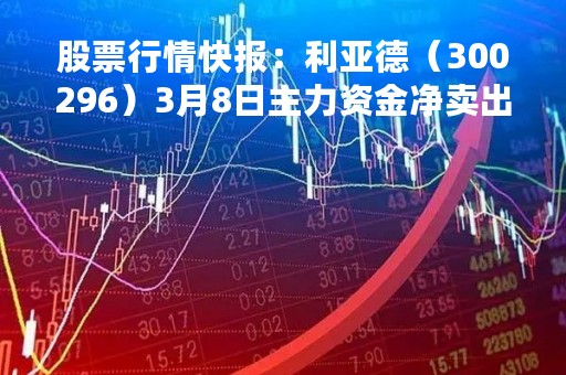 股票行情快报：利亚德（300296）3月8日主力资金净卖出417.07万元