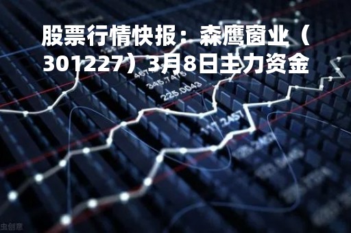 股票行情快报:森鹰窗业(301227)3月8日主力资金净买入107.64万元 股票行情快报:森鹰窗业(301227)3月8日主力资金净买入107.64万元