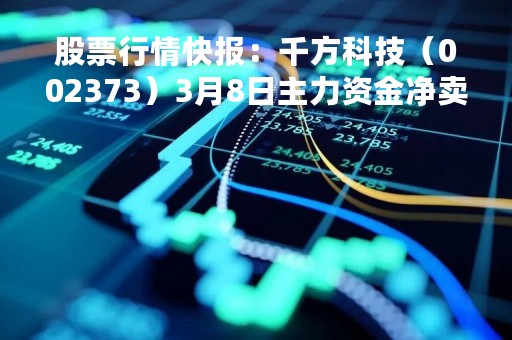 股票行情快报：千方科技（002373）3月8日主力资金净卖出547.78万元