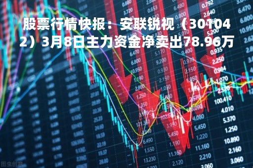 股票行情快报：安联锐视（301042）3月8日主力资金净卖出78.96万元