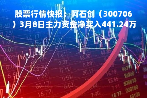 股票行情快报：阿石创（300706）3月8日主力资金净买入441.24万元