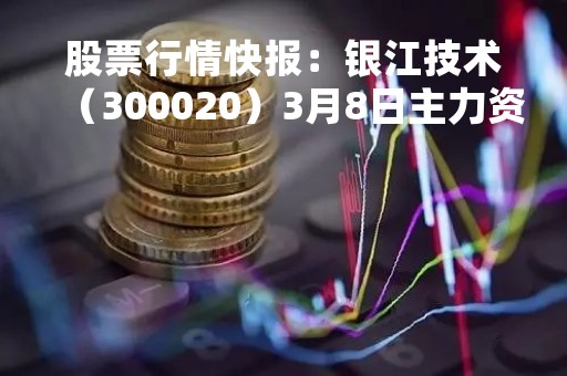 股票行情快报：银江技术（300020）3月8日主力资金净卖出32.37万元