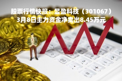 股票行情快报:显盈科技(301067)3月8日主力资金净卖出8.45万元 股票行情快报:显盈科技(301067)3月8日主力资金净卖出8.45万元