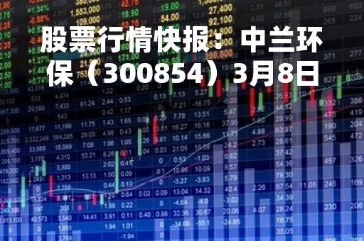 股票行情快报:中兰环保(300854)3月8日主力资金净卖出98.34万元 股票行情快报:中兰环保(300854)3月8日主力资金净卖出98.34万元