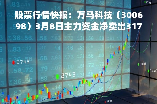 股票行情快报：万马科技（300698）3月8日主力资金净卖出317.75万元