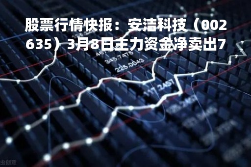 股票行情快报：安洁科技（002635）3月8日主力资金净卖出780.93万元
