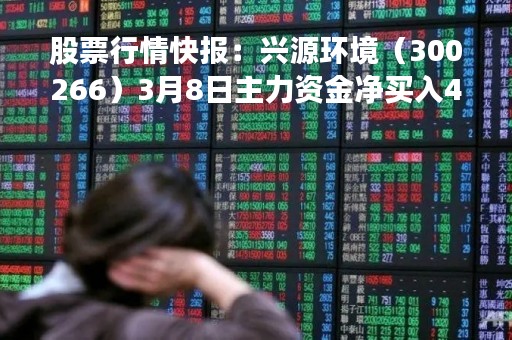 股票行情快报:兴源环境(300266)3月8日主力资金净买入414.41万元 股票行情快报:兴源环境(300266)3月8日主力资金净买入414.41万元