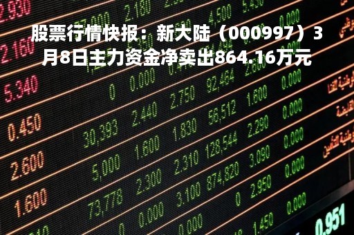 股票行情快报:新大陆(000997)3月8日主力资金净卖出864.16万元 股票行情快报:新大陆(000997)3月8日主力资金净卖出864.16万元