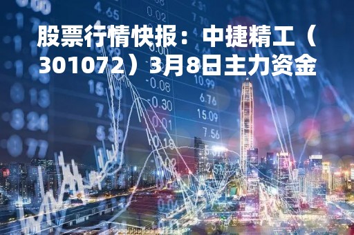 股票行情快报:中捷精工(301072)3月8日主力资金净卖出429.49万元 股票行情快报:中捷精工(301072)3月8日主力资金净卖出429.49万元