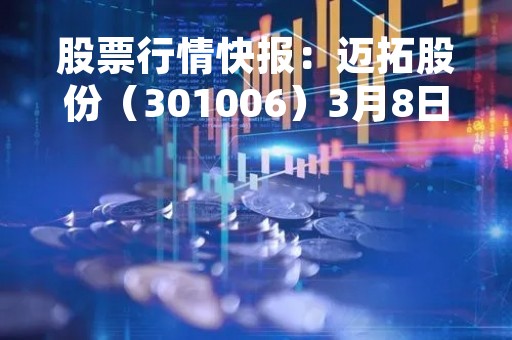 股票行情快报：迈拓股份（301006）3月8日主力资金净卖出223.68万元