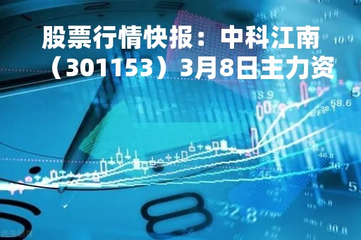 股票行情快报：中科江南（301153）3月8日主力资金净卖出37.03万元