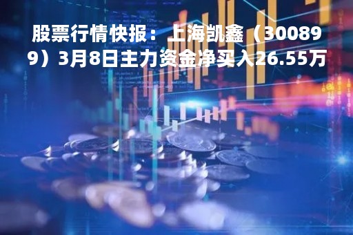 股票行情快报：上海凯鑫（300899）3月8日主力资金净买入26.55万元