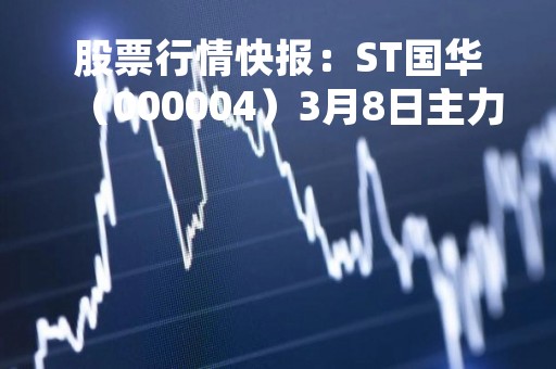 股票行情快报:ST国华(000004)3月8日主力资金净卖出43.90万元