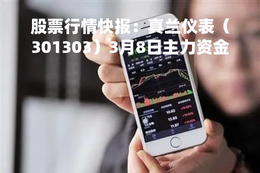 股票行情快报：真兰仪表（301303）3月8日主力资金净买入580.89万元