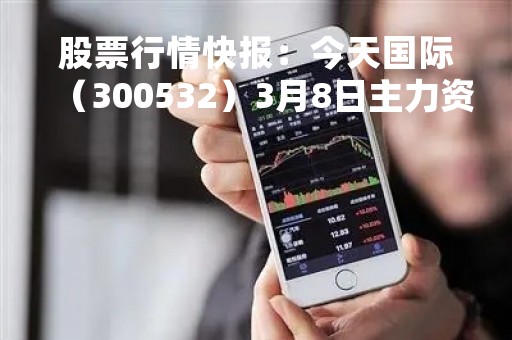 股票行情快报:今天国际(300532)3月8日主力资金净卖出241.57万元 股票行情快报:今天国际(300532)3月8日主力资金净卖出241.57万元