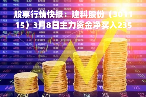 股票行情快报：建科股份（301115）3月8日主力资金净买入235.93万元