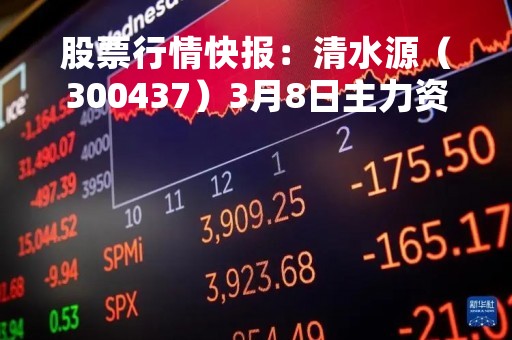 股票行情快报：清水源（300437）3月8日主力资金净买入205.52万元