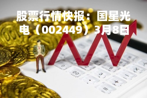 股票行情快报：国星光电（002449）3月8日主力资金净卖出419.74万元