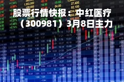 股票行情快报：中红医疗（300981）3月8日主力资金净卖出187.48万元