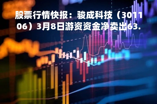 股票行情快报：骏成科技（301106）3月8日游资资金净卖出63.41万元