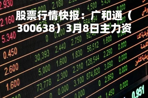 股票行情快报：广和通（300638）3月8日主力资金净卖出559.67万元