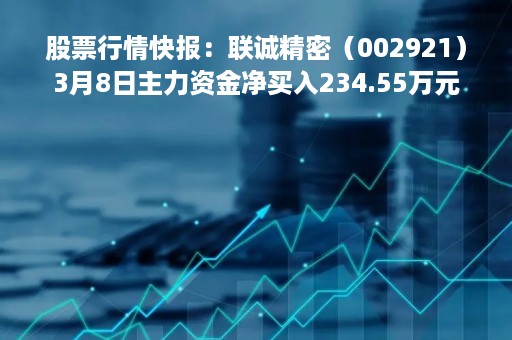 股票行情快报：联诚精密（002921）3月8日主力资金净买入234.55万元