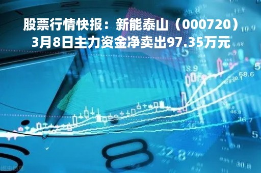 股票行情快报：新能泰山（000720）3月8日主力资金净卖出97.35万元