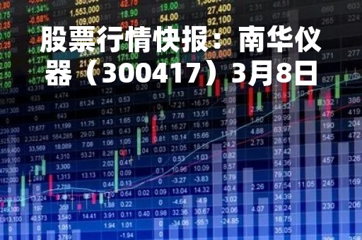 股票行情快报：南华仪器（300417）3月8日主力资金净卖出53.71万元