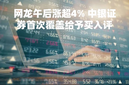 网龙午后涨超4% 中银证券首次覆盖给予买入评级