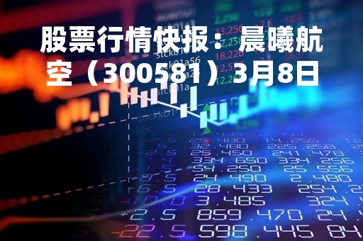 股票行情快报：晨曦航空（300581）3月8日主力资金净卖出561.40万元
