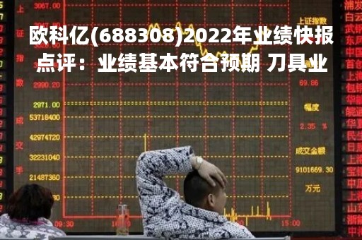 欧科亿(688308)2022年业绩快报点评：业绩基本符合预期 刀具业务持续快速增长