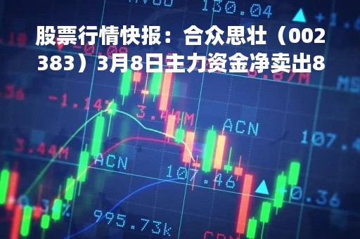 股票行情快报：合众思壮（002383）3月8日主力资金净卖出80.73万元