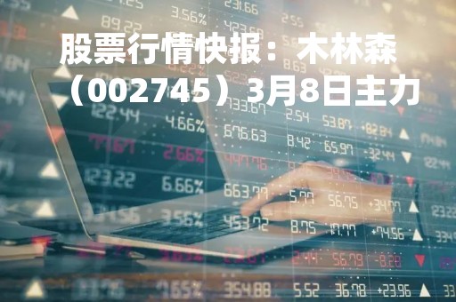 股票行情快报：木林森（002745）3月8日主力资金净卖出115.07万元
