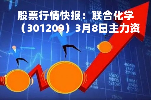 股票行情快报：联合化学（301209）3月8日主力资金净卖出111.43万元