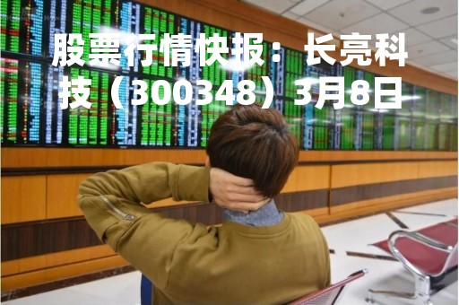 股票行情快报：长亮科技（300348）3月8日主力资金净卖出560.39万元