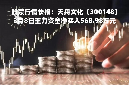 股票行情快报：天舟文化（300148）3月8日主力资金净买入568.98万元
