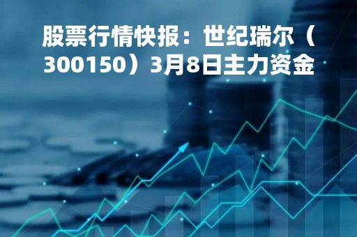 股票行情快报：世纪瑞尔（300150）3月8日主力资金净卖出300.81万元