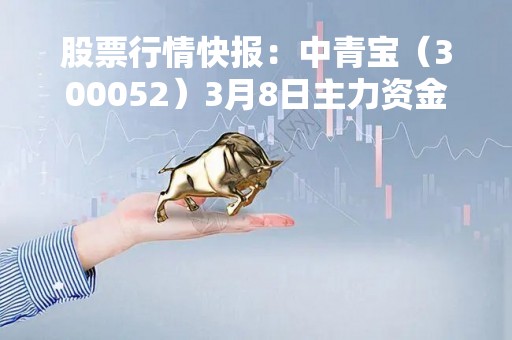 股票行情快报：中青宝（300052）3月8日主力资金净买入580.52万元