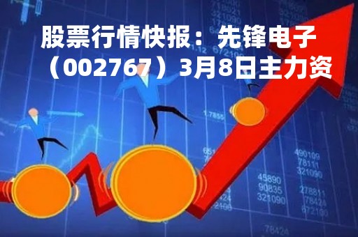股票行情快报：先锋电子（002767）3月8日主力资金净买入3.73万元