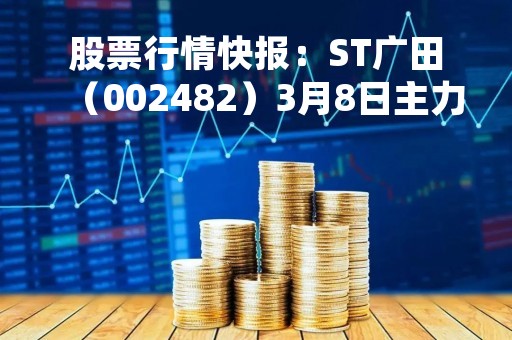 股票行情快报：ST广田（002482）3月8日主力资金净卖出61.50万元