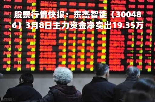 股票行情快报：东杰智能（300486）3月8日主力资金净卖出19.35万元