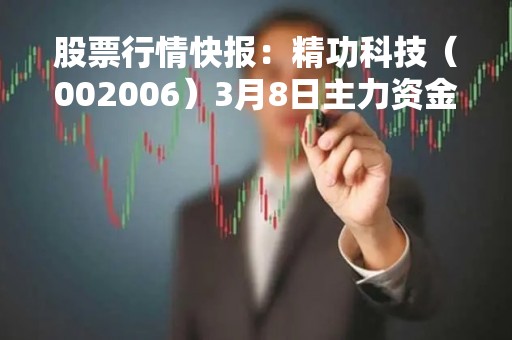 股票行情快报：精功科技（002006）3月8日主力资金净买入591.96万元