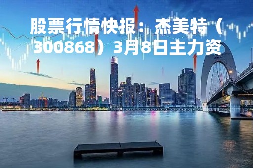 股票行情快报：杰美特（300868）3月8日主力资金净卖出8.15万元