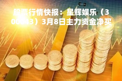 股票行情快报:星辉娱乐(300043)3月8日主力资金净买入246.09万元 股票行情快报:星辉娱乐(300043)3月8日主力资金净买入246.09万元