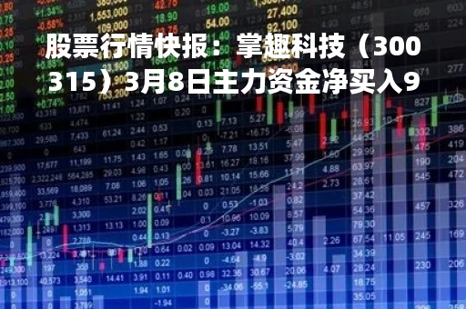 股票行情快报:掌趣科技(300315)3月8日主力资金净买入994.92万元 股票行情快报:掌趣科技(300315)3月8日主力资金净买入994.92万元