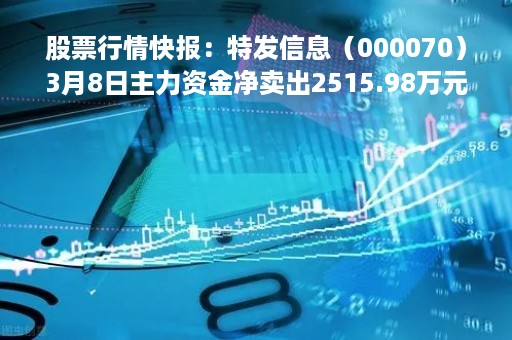股票行情快报：特发信息（000070）3月8日主力资金净卖出2515.98万元