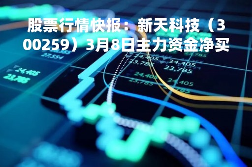 股票行情快报：新天科技（300259）3月8日主力资金净买入134.66万元